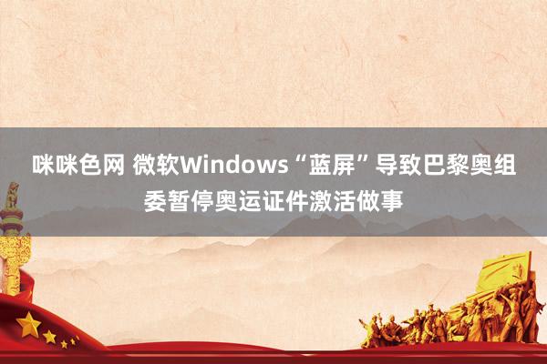 咪咪色网 微软Windows“蓝屏”导致巴黎奥组委暂停奥运证件激活做事