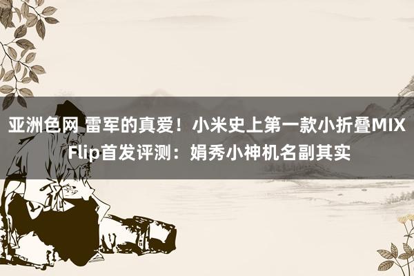 亚洲色网 雷军的真爱！小米史上第一款小折叠MIX Flip首发评测：娟秀小神机名副其实