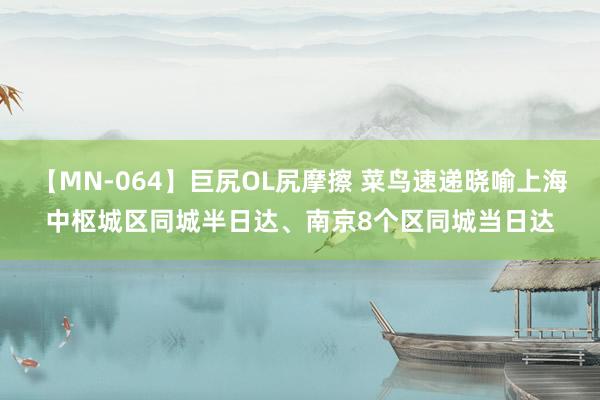 【MN-064】巨尻OL尻摩擦 菜鸟速递晓喻上海中枢城区同城半日达、南京8个区同城当日达