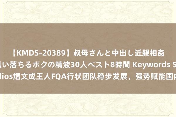 【KMDS-20389】叔母さんと中出し近親相姦 叔母さんの身体を伝い落ちるボクの精液30人ベスト8時間 Keywords Studios熠文成王人FQA行状团队稳步发展，强势赋能国内游戏拓荒者走向天下