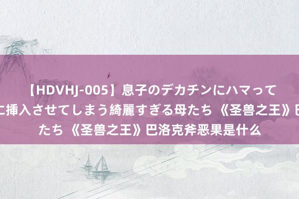 【HDVHJ-005】息子のデカチンにハマってしまい毎日のように挿入させてしまう綺麗すぎる母たち 《圣兽之王》巴洛克斧恶果是什么