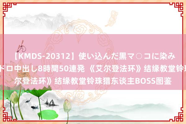 【KMDS-20312】使い込んだ黒マ○コに染み渡る息子の精液ドロドロ中出し8時間50連発 《艾尔登法环》结缘教堂铃珠猎东谈主BOSS图鉴