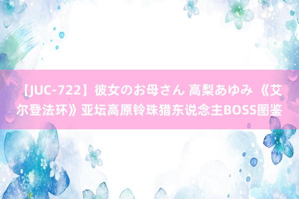 【JUC-722】彼女のお母さん 高梨あゆみ 《艾尔登法环》亚坛高原铃珠猎东说念主BOSS图鉴