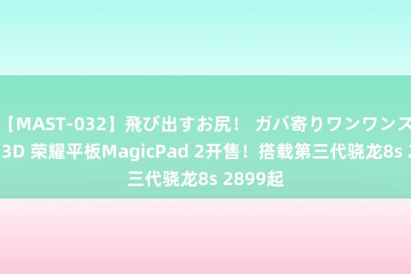 【MAST-032】飛び出すお尻！ ガバ寄りワンワンスタイル 3D 荣耀平板MagicPad 2开售！搭载第三代骁龙8s 2899起