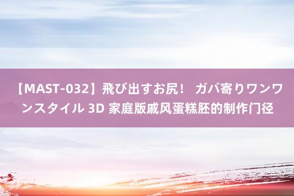 【MAST-032】飛び出すお尻！ ガバ寄りワンワンスタイル 3D 家庭版戚风蛋糕胚的制作门径