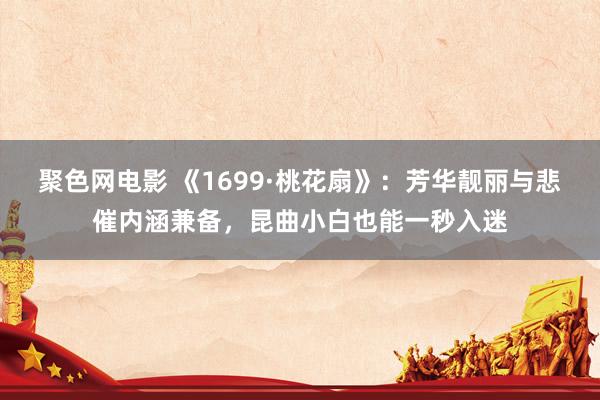 聚色网电影 《1699·桃花扇》：芳华靓丽与悲催内涵兼备，昆曲小白也能一秒入迷