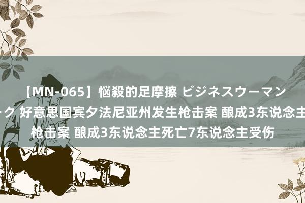 【MN-065】悩殺的足摩擦 ビジネスウーマンの淫らなフットワーク 好意思国宾夕法尼亚州发生枪击案 酿成3东说念主死亡7东说念主受伤