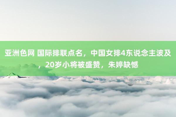 亚洲色网 国际排联点名，中国女排4东说念主波及，20岁小将被盛赞，朱婷缺憾