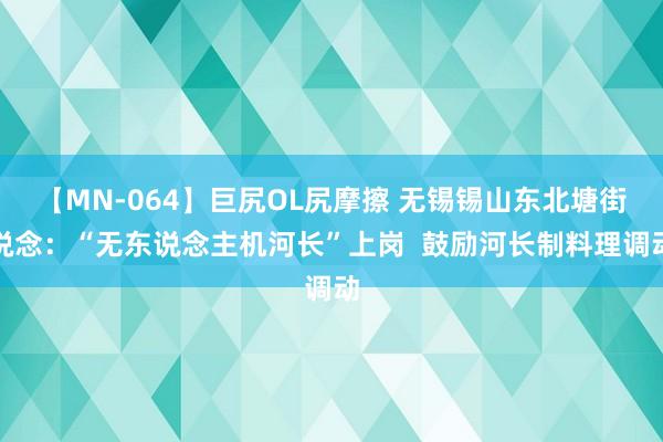 【MN-064】巨尻OL尻摩擦 无锡锡山东北塘街说念：“无东说念主机河长”上岗  鼓励河长制料理调动