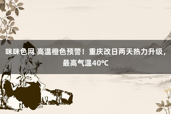 咪咪色网 高温橙色预警！重庆改日两天热力升级，最高气温40℃