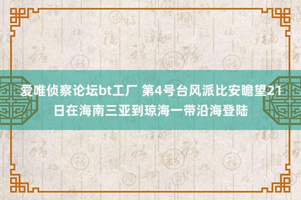 爱唯侦察论坛bt工厂 第4号台风派比安瞻望21日在海南三亚到琼海一带沿海登陆