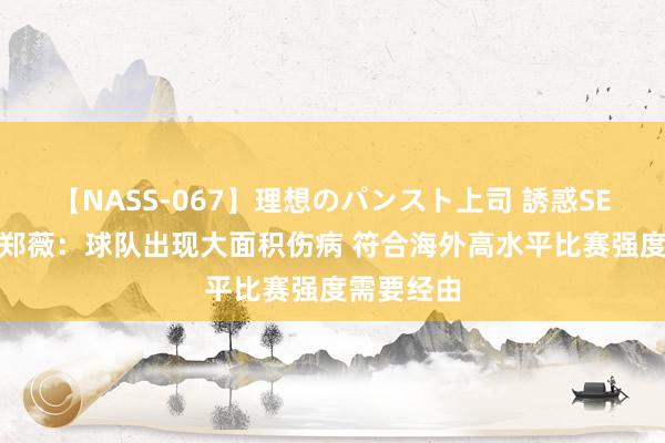 【NASS-067】理想のパンスト上司 誘惑SEX総集編 郑薇：球队出现大面积伤病 符合海外高水平比赛强度需要经由