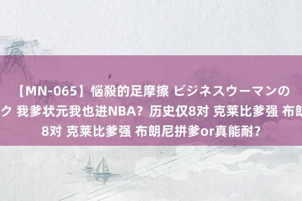 【MN-065】悩殺的足摩擦 ビジネスウーマンの淫らなフットワーク 我爹状元我也进NBA？历史仅8对 克莱比爹强 布朗尼拼爹or真能耐？