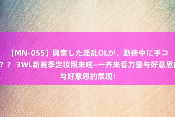 【MN-055】興奮した淫乱OLが、勤務中に手コキ！！？？ 3WL新赛季定妆照来啦~一齐来看力量与好意思的展现！