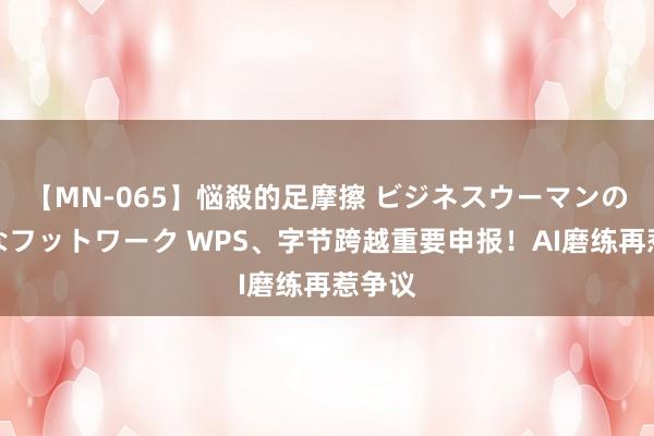 【MN-065】悩殺的足摩擦 ビジネスウーマンの淫らなフットワーク WPS、字节跨越重要申报！AI磨练再惹争议