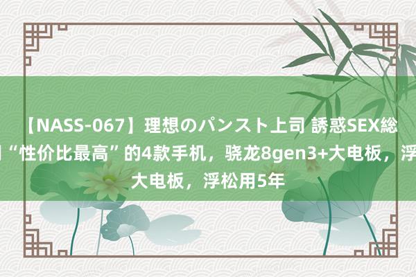 【NASS-067】理想のパンスト上司 誘惑SEX総集編 7月“性价比最高”的4款手机，骁龙8gen3+大电板，浮松用5年