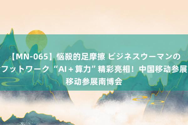 【MN-065】悩殺的足摩擦 ビジネスウーマンの淫らなフットワーク “AI＋算力”精彩亮相！中国移动参展南博会