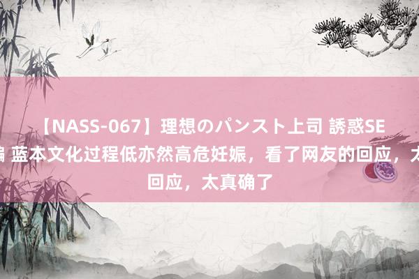 【NASS-067】理想のパンスト上司 誘惑SEX総集編 蓝本文化过程低亦然高危妊娠，看了网友的回应，太真确了