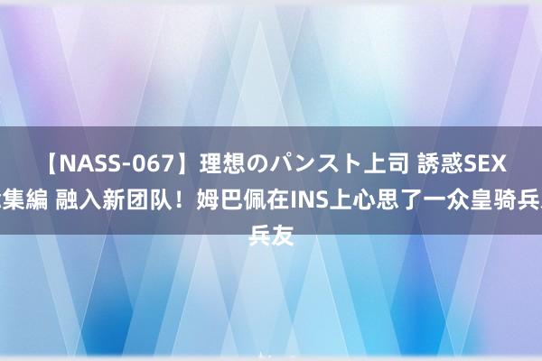 【NASS-067】理想のパンスト上司 誘惑SEX総集編 融入新团队！姆巴佩在INS上心思了一众皇骑兵友