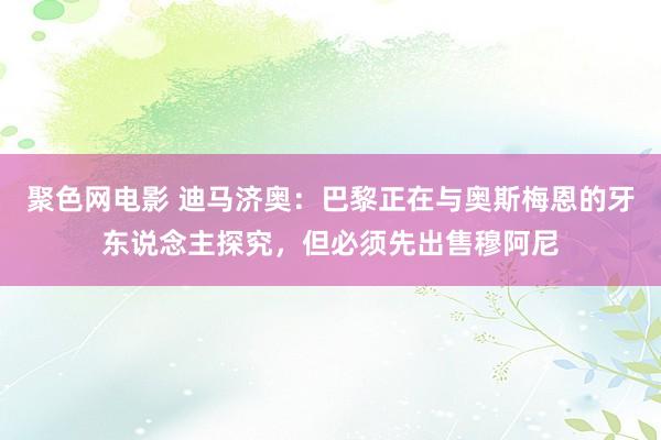 聚色网电影 迪马济奥：巴黎正在与奥斯梅恩的牙东说念主探究，但必须先出售穆阿尼