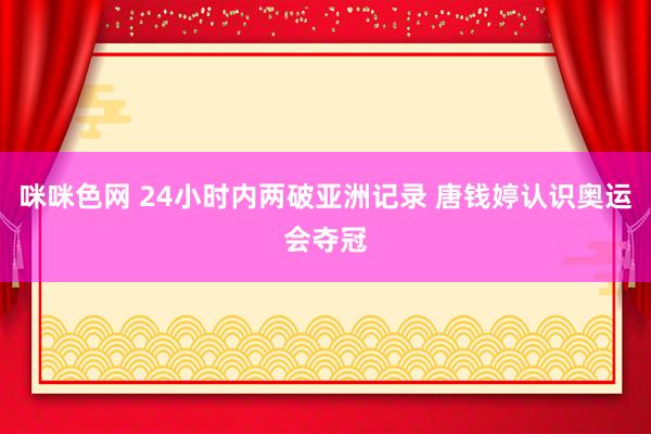 咪咪色网 24小时内两破亚洲记录 唐钱婷认识奥运会夺冠