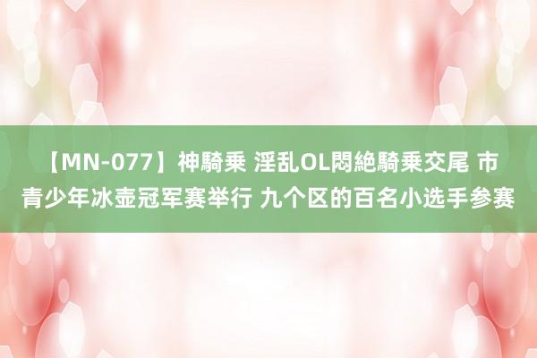 【MN-077】神騎乗 淫乱OL悶絶騎乗交尾 市青少年冰壶冠军赛举行 九个区的百名小选手参赛