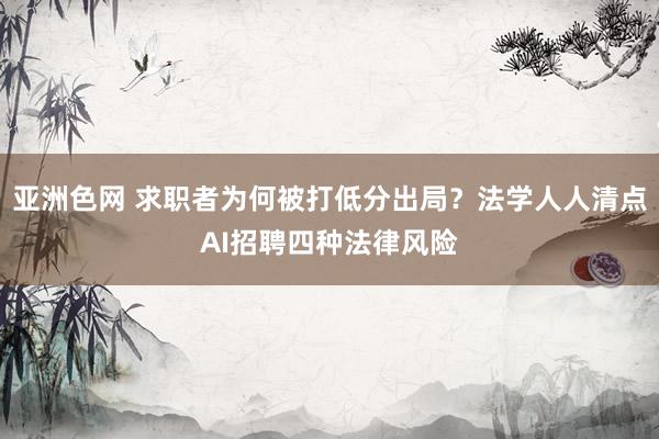 亚洲色网 求职者为何被打低分出局？法学人人清点AI招聘四种法律风险