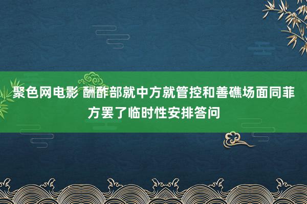 聚色网电影 酬酢部就中方就管控和善礁场面同菲方罢了临时性安排答问