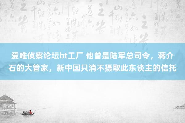 爱唯侦察论坛bt工厂 他曾是陆军总司令，蒋介石的大管家，新中国只消不摄取此东谈主的信托