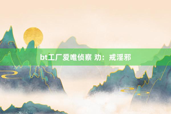 bt工厂爱唯侦察 劝：戒淫邪