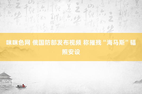 咪咪色网 俄国防部发布视频 称摧残“海马斯”辐照安设