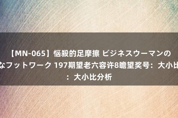 【MN-065】悩殺的足摩擦 ビジネスウーマンの淫らなフットワーク 197期望老六容许8瞻望奖号：大小比分析