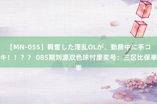 【MN-055】興奮した淫乱OLが、勤務中に手コキ！！？？ 085期刘源双色球忖度奖号：三区比保举