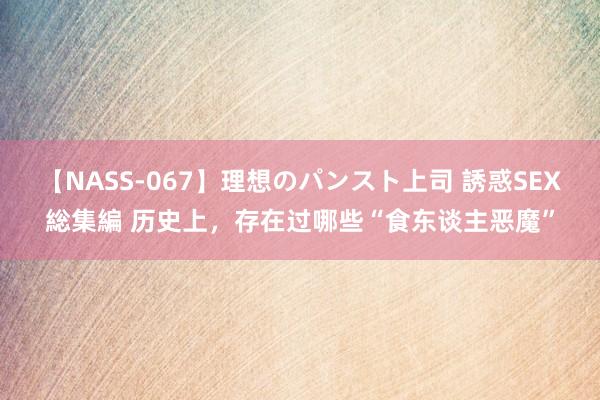 【NASS-067】理想のパンスト上司 誘惑SEX総集編 历史上，存在过哪些“食东谈主恶魔”