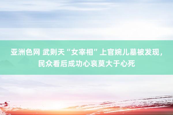 亚洲色网 武则天“女宰相”上官婉儿墓被发现，民众看后成功心哀莫大于心死