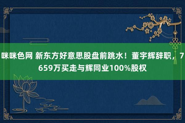 咪咪色网 新东方好意思股盘前跳水！董宇辉辞职，7659万买走与辉同业100%股权