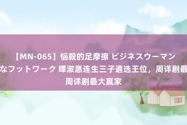 【MN-065】悩殺的足摩擦 ビジネスウーマンの淫らなフットワーク 曋淑惠连生三子遴选王位，周详剧最大赢家