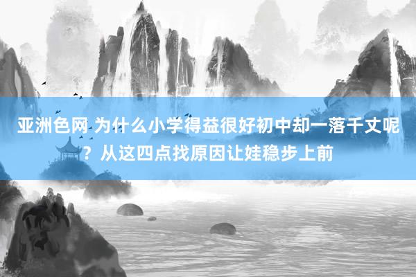 亚洲色网 为什么小学得益很好初中却一落千丈呢？从这四点找原因让娃稳步上前