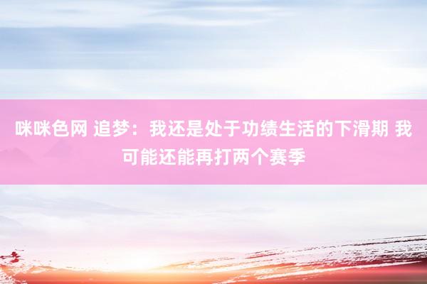 咪咪色网 追梦：我还是处于功绩生活的下滑期 我可能还能再打两个赛季