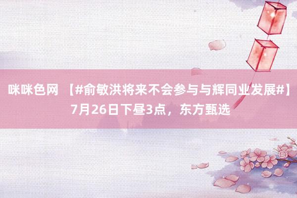 咪咪色网 【#俞敏洪将来不会参与与辉同业发展#】 7月26日下昼3点，东方甄选