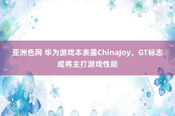 亚洲色网 华为游戏本表露ChinaJoy，GT标志或将主打游戏性能