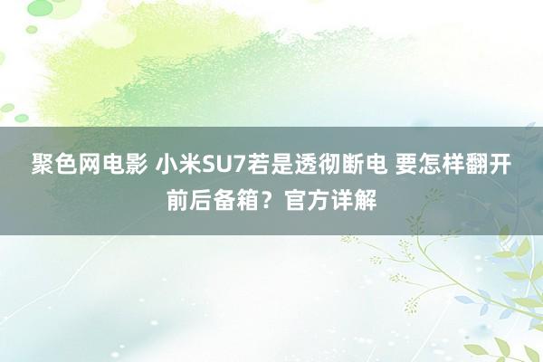 聚色网电影 小米SU7若是透彻断电 要怎样翻开前后备箱？官方详解