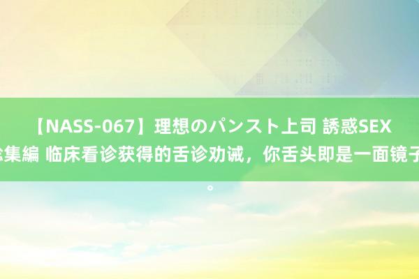 【NASS-067】理想のパンスト上司 誘惑SEX総集編 临床看诊获得的舌诊劝诫，<a href=