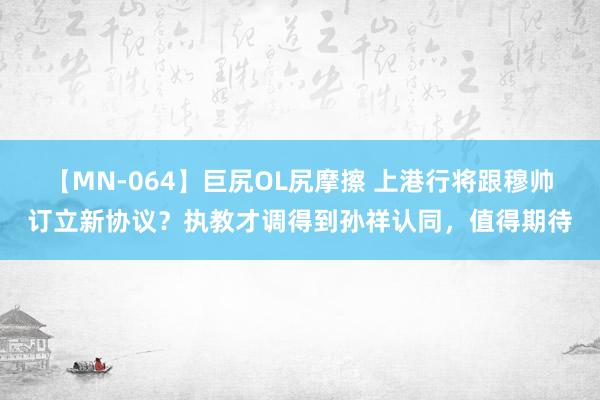 【MN-064】巨尻OL尻摩擦 上港行将跟穆帅订立新协议？执教才调得到孙祥认同，值得期待