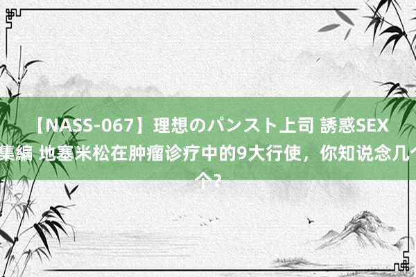 【NASS-067】理想のパンスト上司 誘惑SEX総集編 地塞米松在肿瘤诊疗中的9大行使，你知说念几个？