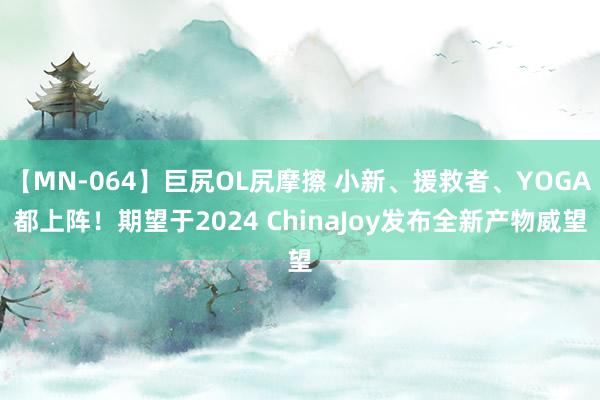 【MN-064】巨尻OL尻摩擦 小新、援救者、YOGA都上阵！期望于2024 ChinaJoy发布全新产物威望