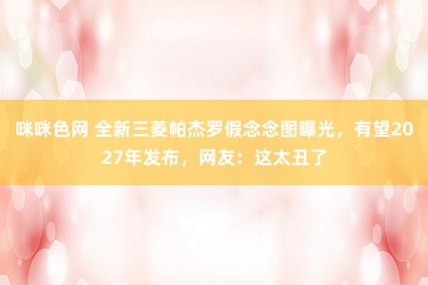 咪咪色网 全新三菱帕杰罗假念念图曝光，有望2027年发布，网友：这太丑了