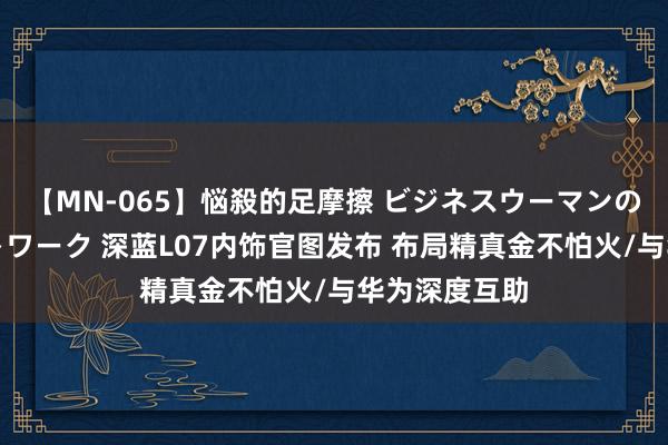 【MN-065】悩殺的足摩擦 ビジネスウーマンの淫らなフットワーク 深蓝L07内饰官图发布 布局精真金不怕火/与华为深度互助