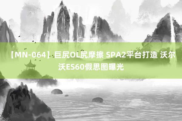 【MN-064】巨尻OL尻摩擦 SPA2平台打造 沃尔沃ES60假思图曝光