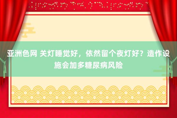 亚洲色网 关灯睡觉好，依然留个夜灯好？造作设施会加多糖尿病风险